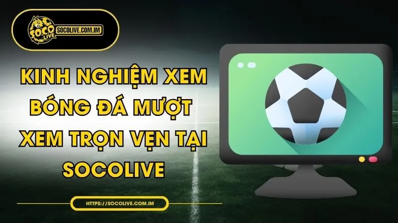 Kinh Nghiệm Xem Bóng Đá Mượt - Xem Trọn Vẹn Tại Socolive